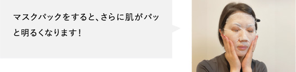 マスクパックをすると、さらに肌がパッと明るくなります！